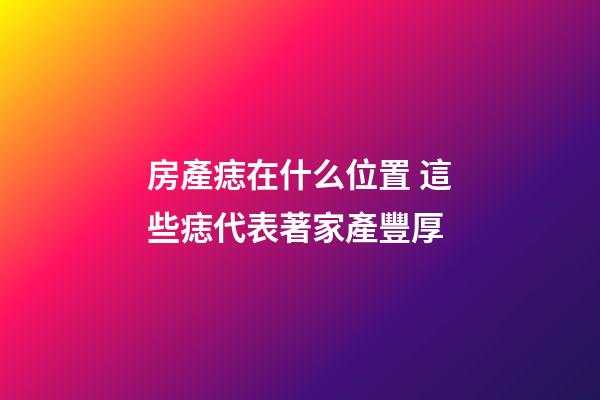 房產痣在什么位置 這些痣代表著家產豐厚